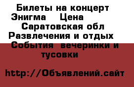 Билеты на концерт “Энигма“ › Цена ­ 1 700 - Саратовская обл. Развлечения и отдых » События, вечеринки и тусовки   